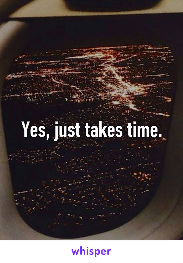 Yes, just takes time.