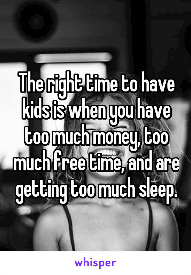 The right time to have kids is when you have too much money, too much free time, and are getting too much sleep.