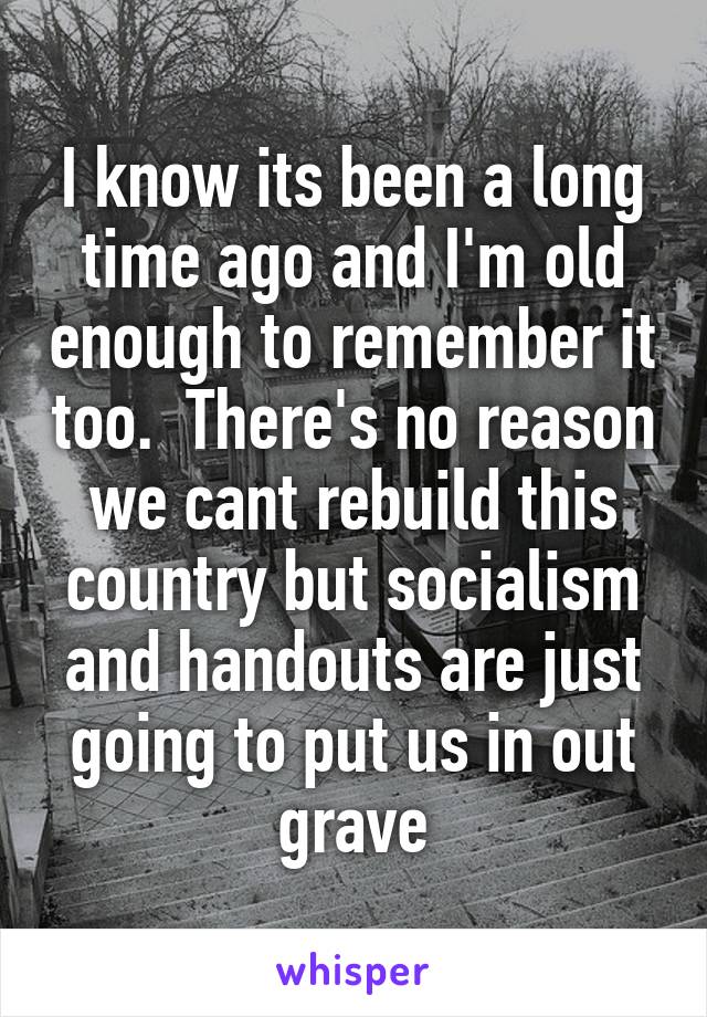 I know its been a long time ago and I'm old enough to remember it too.  There's no reason we cant rebuild this country but socialism and handouts are just going to put us in out grave