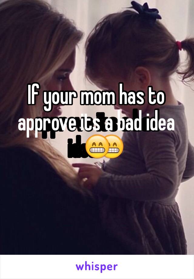 If your mom has to approve its a bad idea😁
