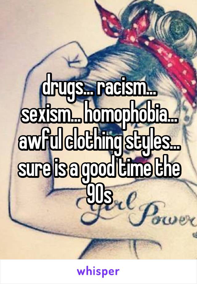 drugs... racism... sexism... homophobia... awful clothing styles... sure is a good time the 90s