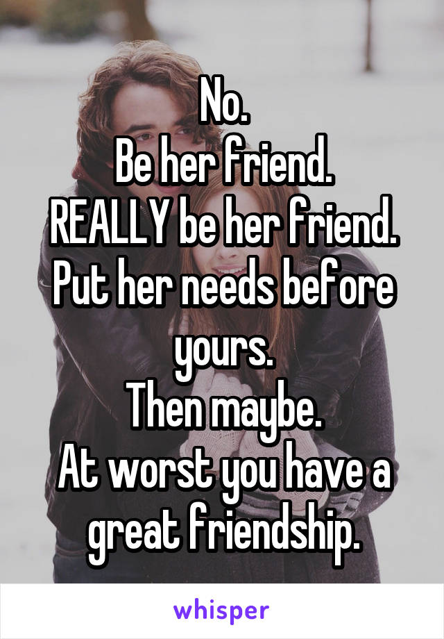 No.
Be her friend.
REALLY be her friend.
Put her needs before yours.
Then maybe.
At worst you have a great friendship.