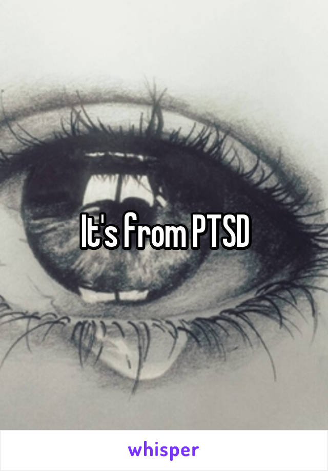 It's from PTSD