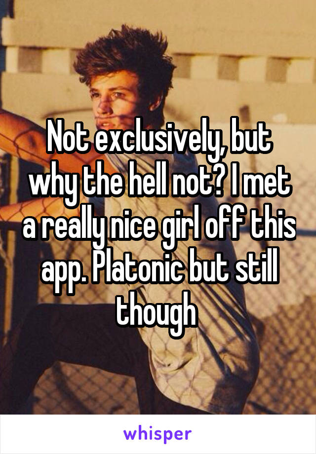 Not exclusively, but why the hell not? I met a really nice girl off this app. Platonic but still though 