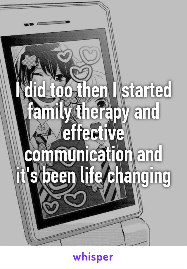 I did too then I started family therapy and effective communication and it's been life changing