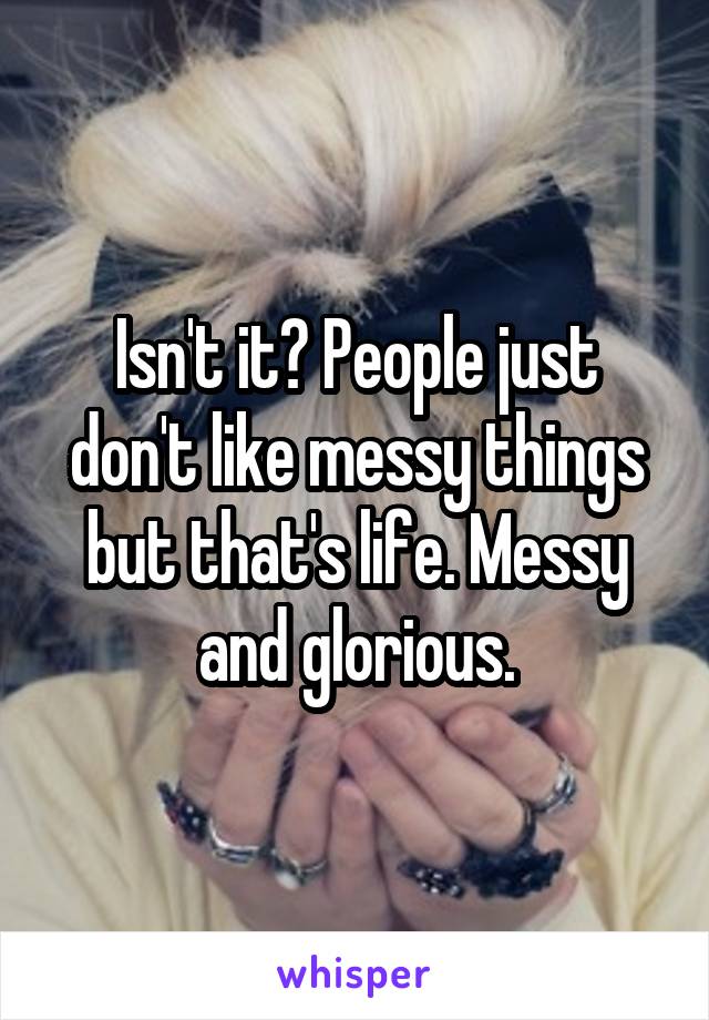 Isn't it? People just don't like messy things but that's life. Messy and glorious.