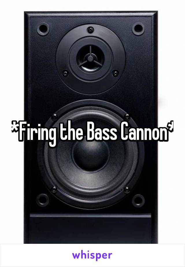 *Firing the Bass Cannon*