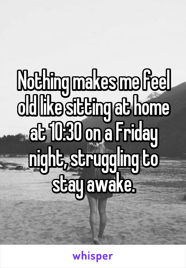 Nothing makes me feel old like sitting at home at 10:30 on a Friday night, struggling to stay awake.