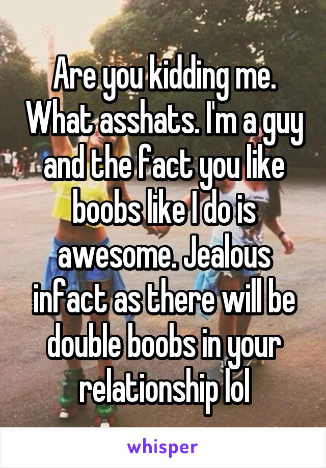 Are you kidding me. What asshats. I'm a guy and the fact you like boobs like I do is awesome. Jealous infact as there will be double boobs in your relationship lol