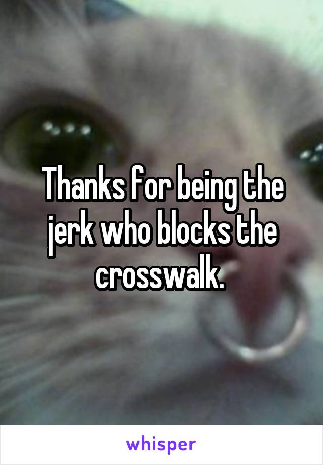 Thanks for being the jerk who blocks the crosswalk. 