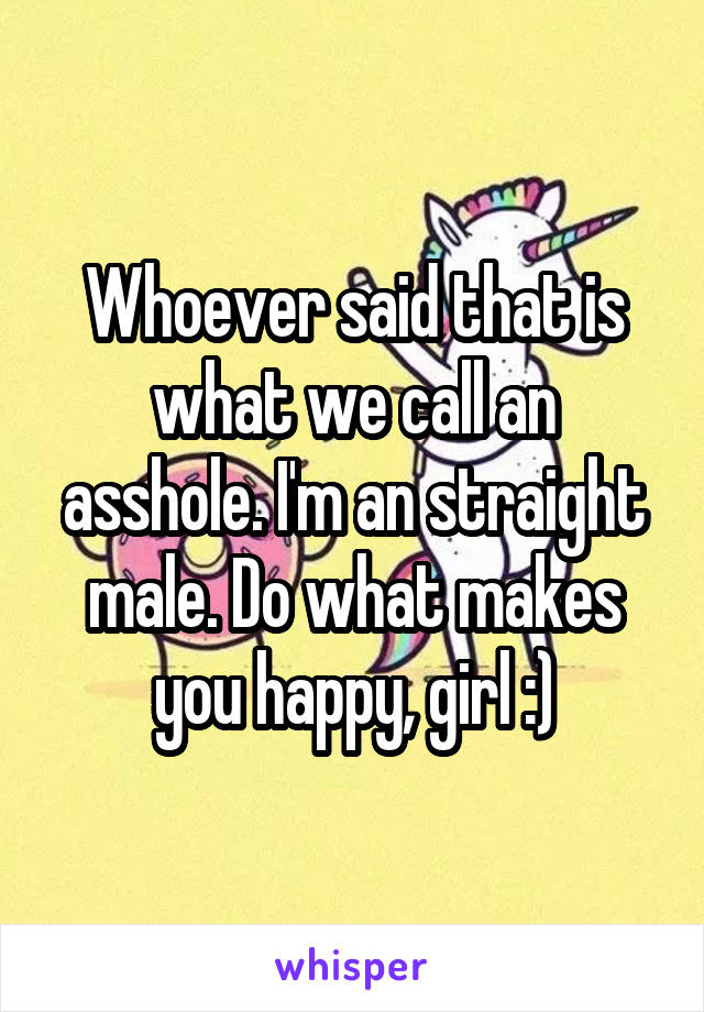 Whoever said that is what we call an asshole. I'm an straight male. Do what makes you happy, girl :)