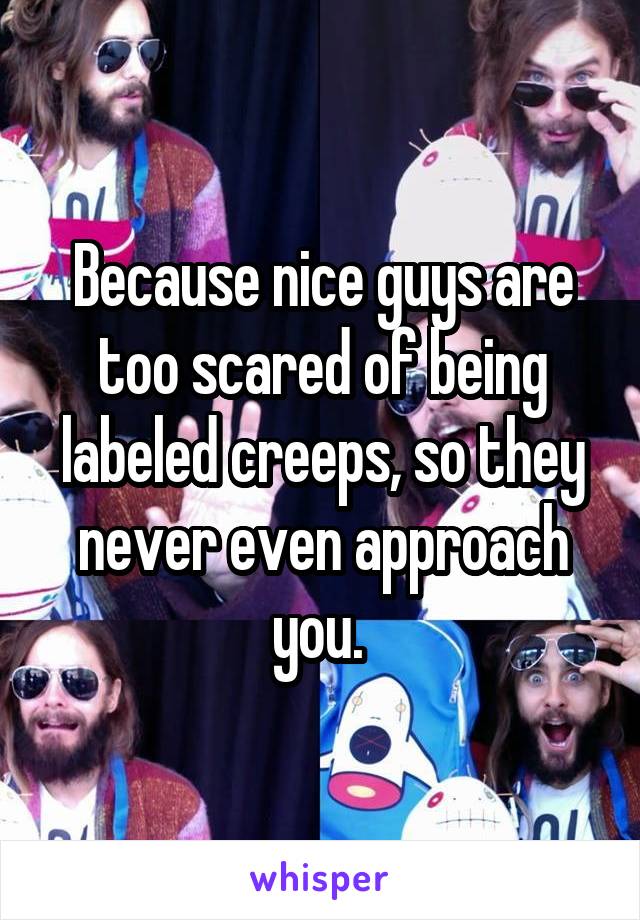 Because nice guys are too scared of being labeled creeps, so they never even approach you. 