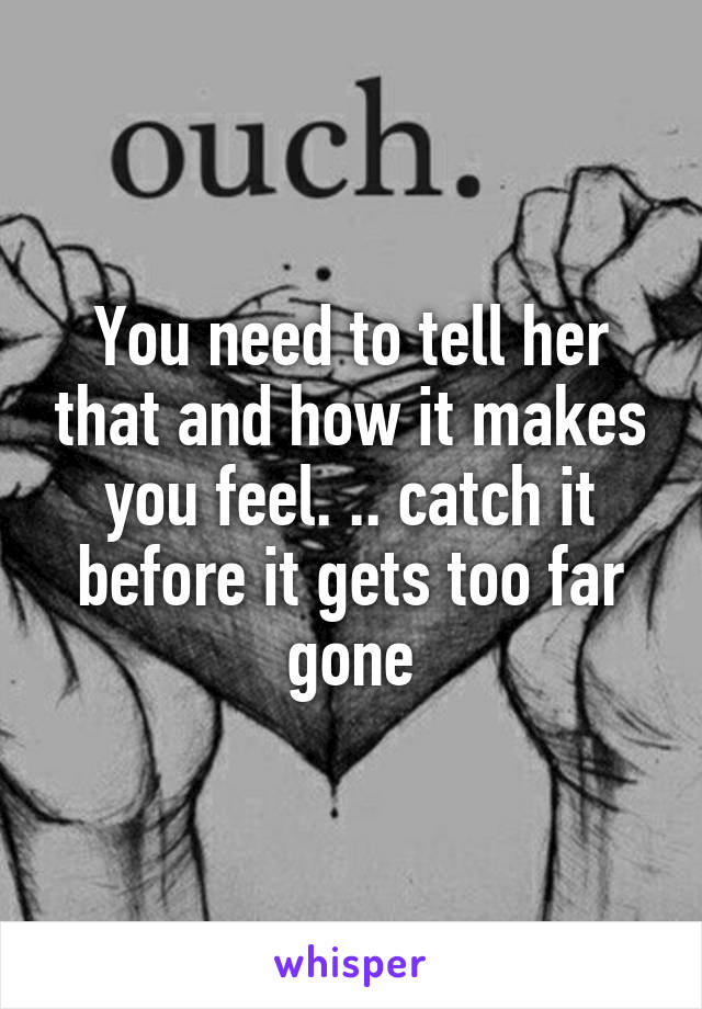 You need to tell her that and how it makes you feel. .. catch it before it gets too far gone