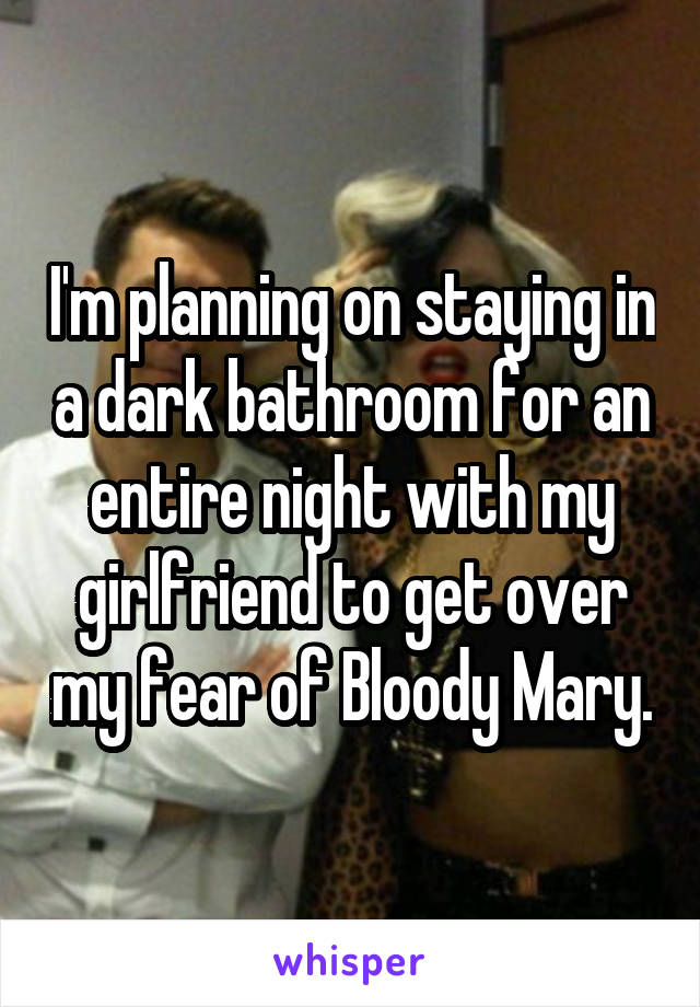 I'm planning on staying in a dark bathroom for an entire night with my girlfriend to get over my fear of Bloody Mary.