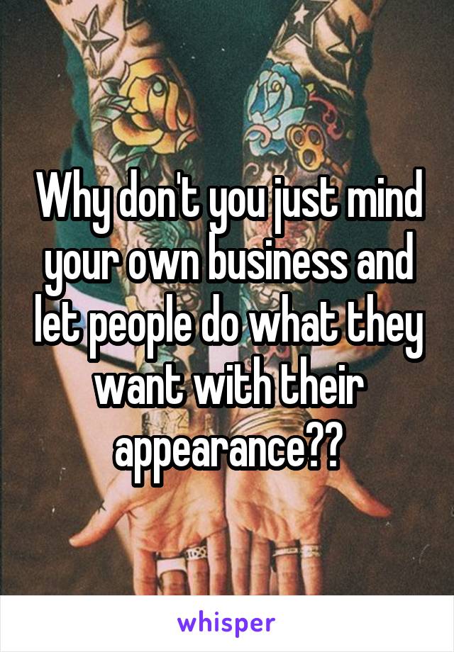 Why don't you just mind your own business and let people do what they want with their appearance??