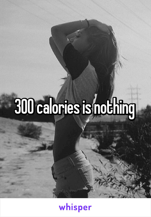 300 calories is nothing 