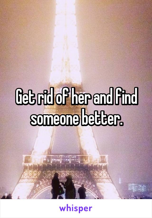 Get rid of her and find someone better.