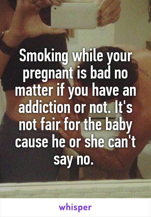 Smoking while your pregnant is bad no matter if you have an addiction or not. It's not fair for the baby cause he or she can't say no. 