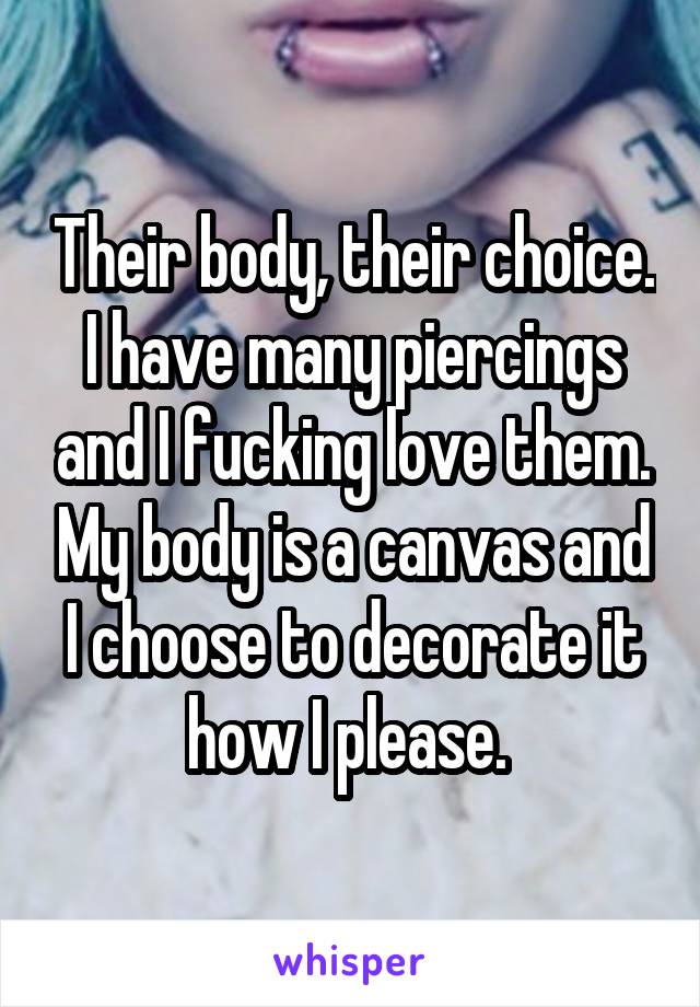 Their body, their choice. I have many piercings and I fucking love them. My body is a canvas and I choose to decorate it how I please. 