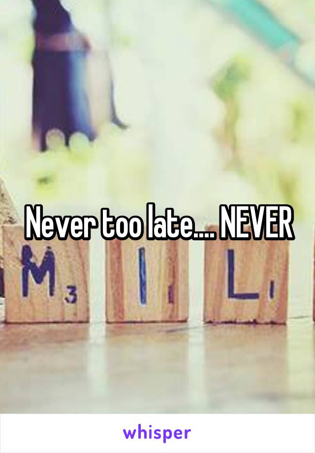 Never too late.... NEVER