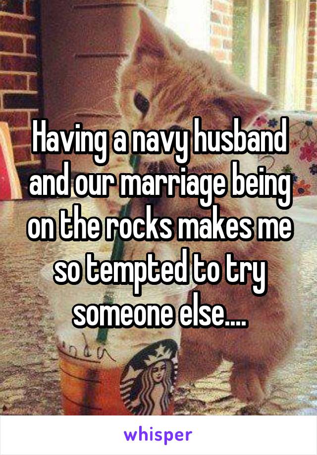 Having a navy husband and our marriage being on the rocks makes me so tempted to try someone else....