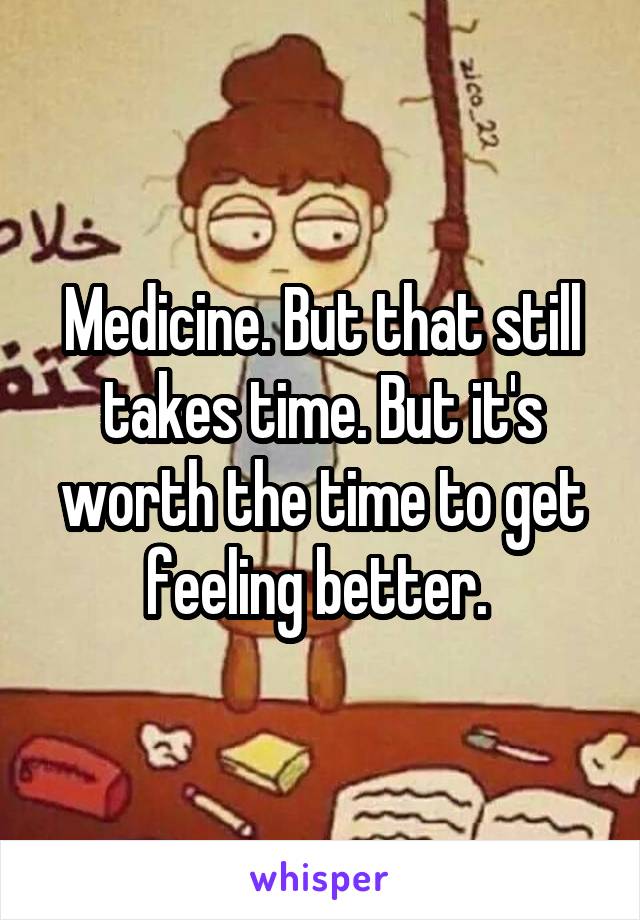 Medicine. But that still takes time. But it's worth the time to get feeling better. 