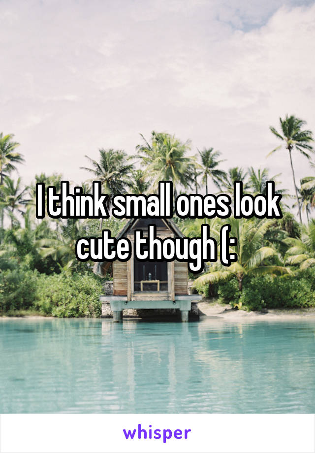 I think small ones look cute though (: 