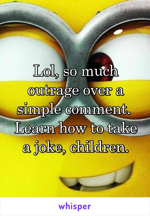 Lol, so much outrage over a simple comment.  Learn how to take a joke, children.