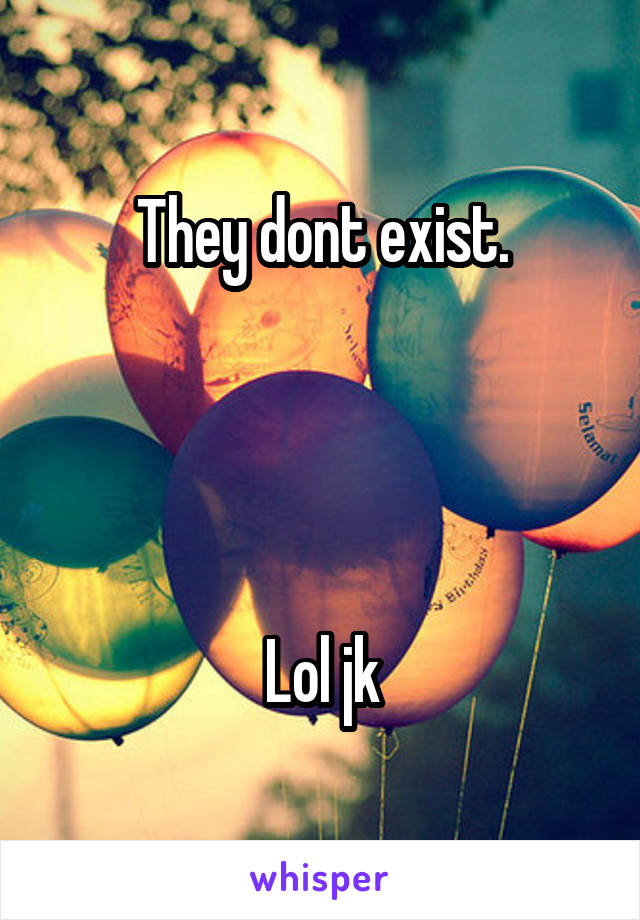 They dont exist.




Lol jk