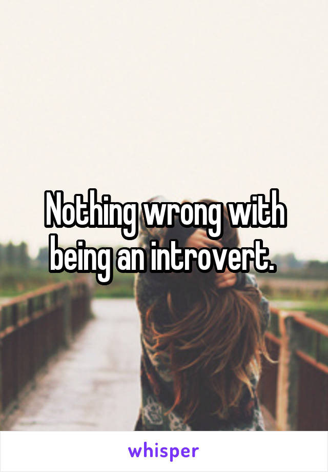 Nothing wrong with being an introvert. 