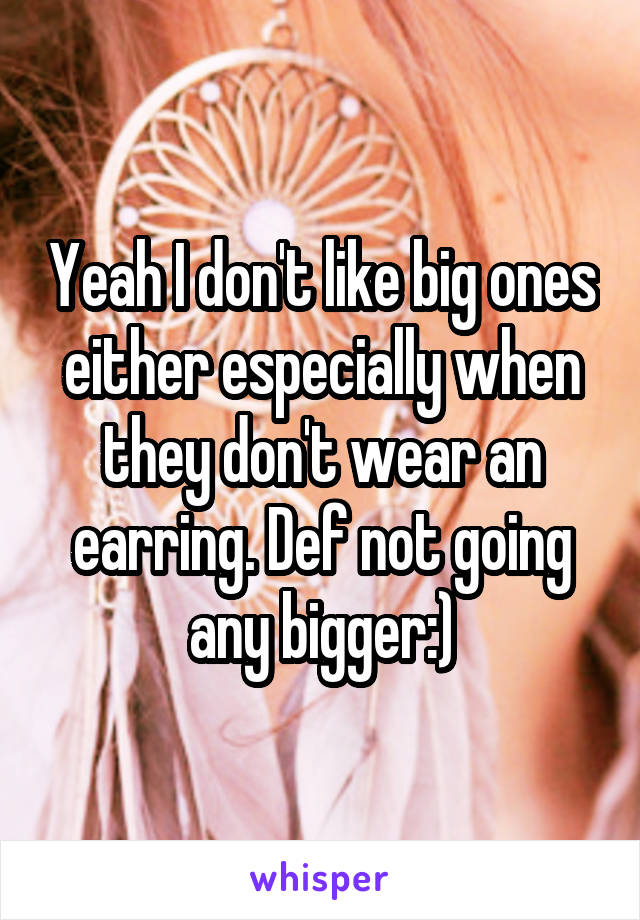 Yeah I don't like big ones either especially when they don't wear an earring. Def not going any bigger:)