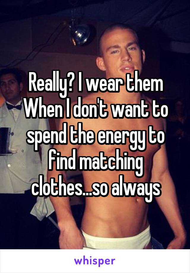 Really? I wear them
When I don't want to spend the energy to find matching clothes...so always