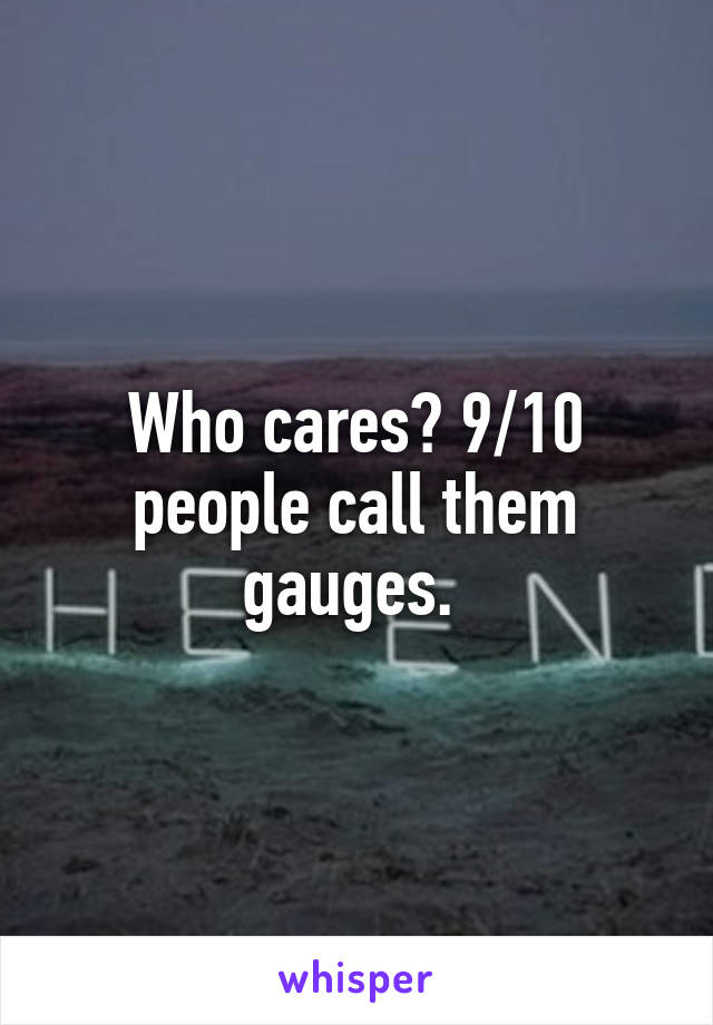 Who cares? 9/10 people call them gauges. 