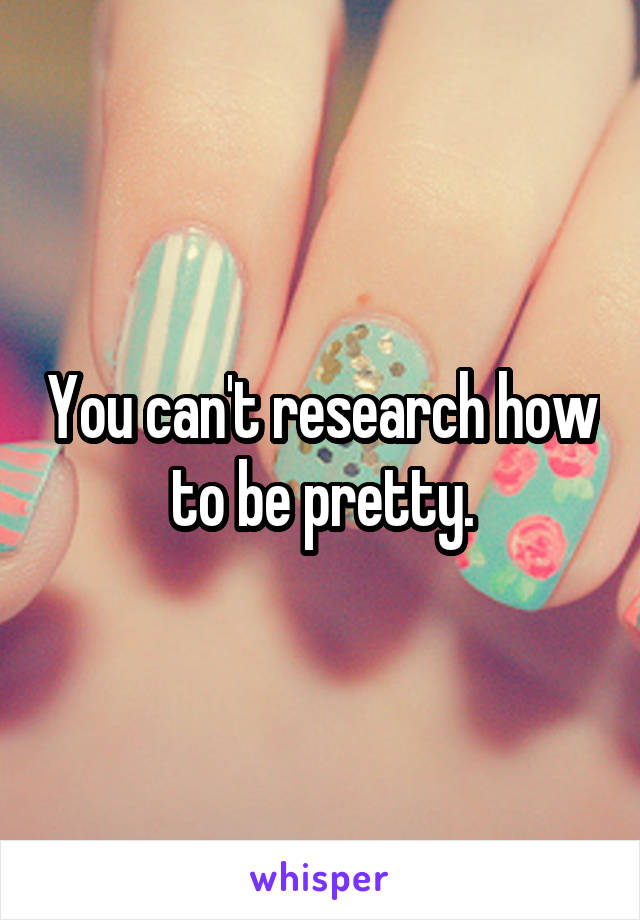 You can't research how to be pretty.