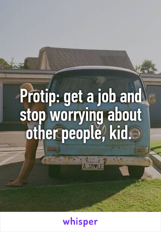 Protip: get a job and stop worrying about other people, kid. 