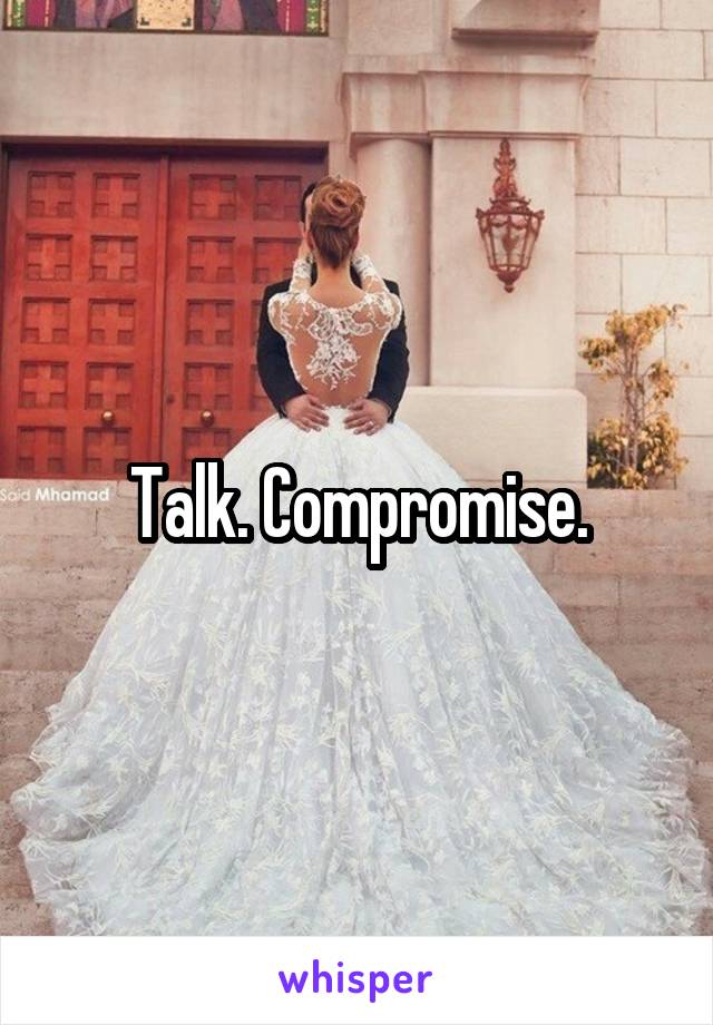 Talk. Compromise.