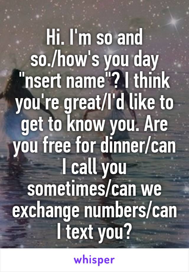 Hi. I'm so and so./how's you day "nsert name"? I think you're great/I'd like to get to know you. Are you free for dinner/can I call you sometimes/can we exchange numbers/can I text you?