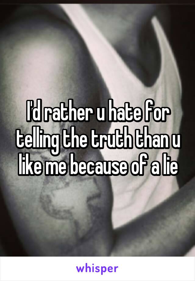 I'd rather u hate for telling the truth than u like me because of a lie