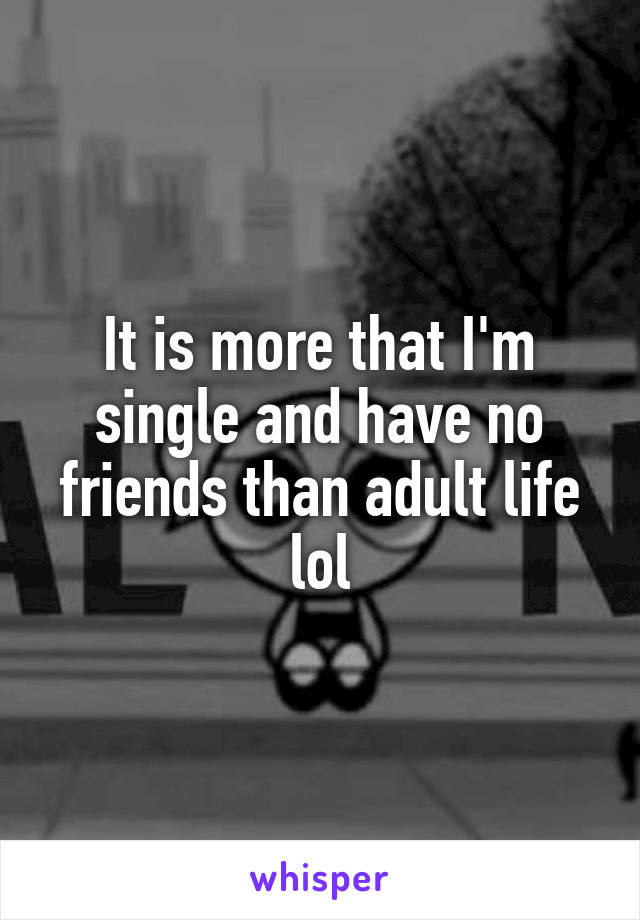 It is more that I'm single and have no friends than adult life lol