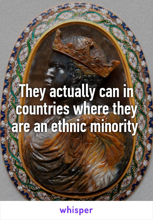 They actually can in countries where they are an ethnic minority 