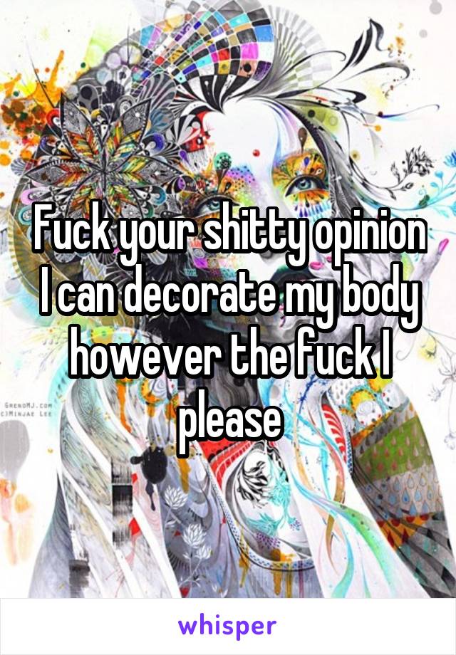 Fuck your shitty opinion I can decorate my body however the fuck I please