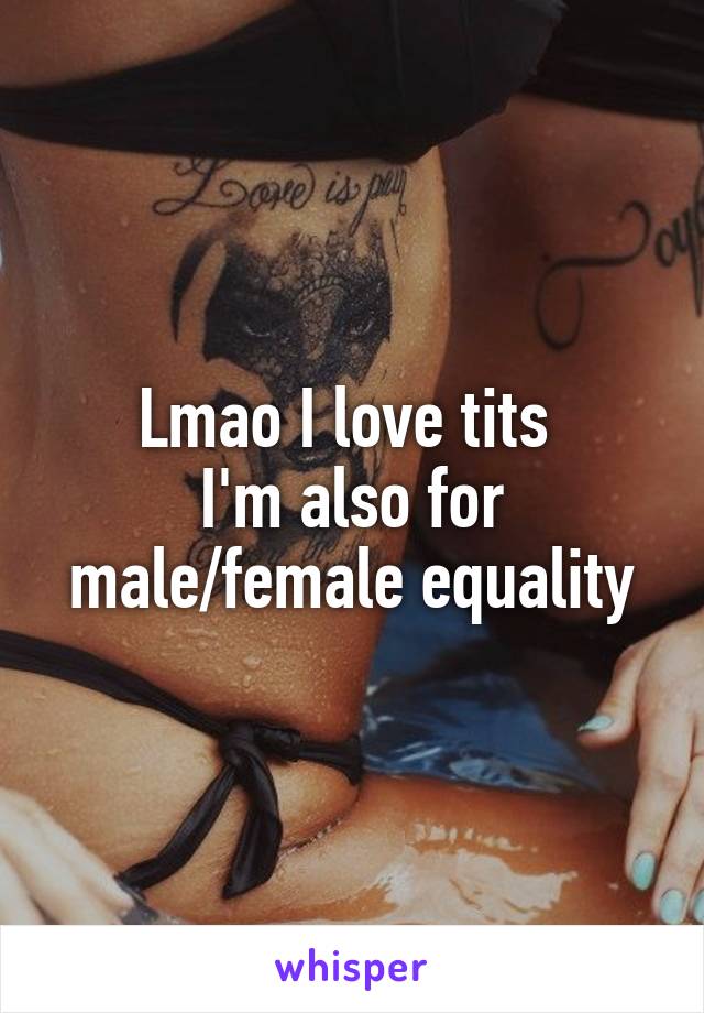 Lmao I love tits 
I'm also for male/female equality