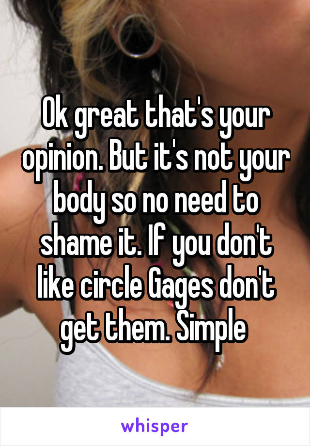 Ok great that's your opinion. But it's not your body so no need to shame it. If you don't like circle Gages don't get them. Simple 