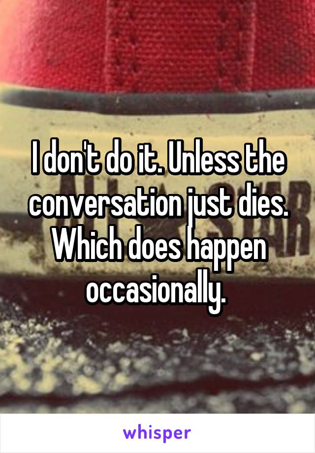 I don't do it. Unless the conversation just dies. Which does happen occasionally. 