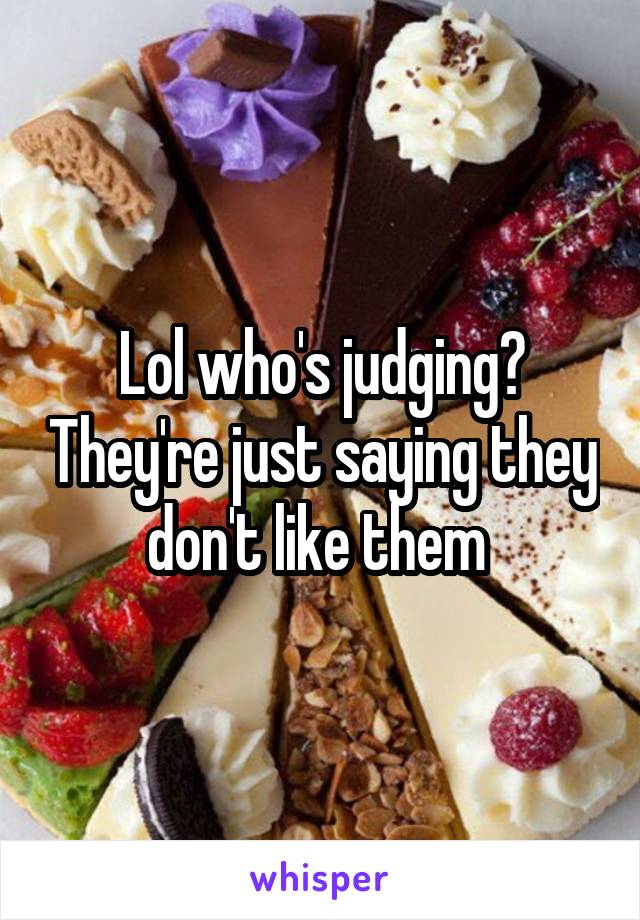 Lol who's judging? They're just saying they don't like them 