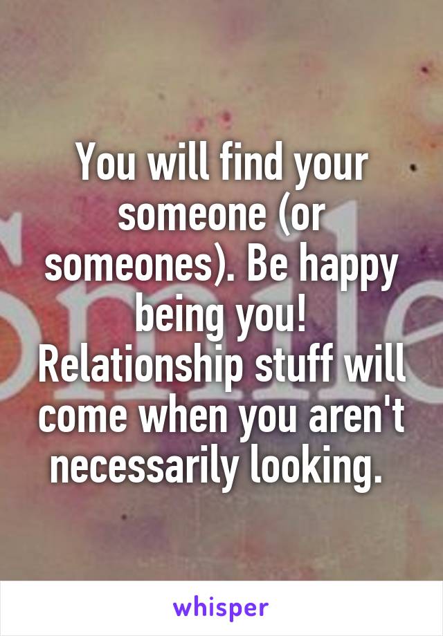 You will find your someone (or someones). Be happy being you! Relationship stuff will come when you aren't necessarily looking. 