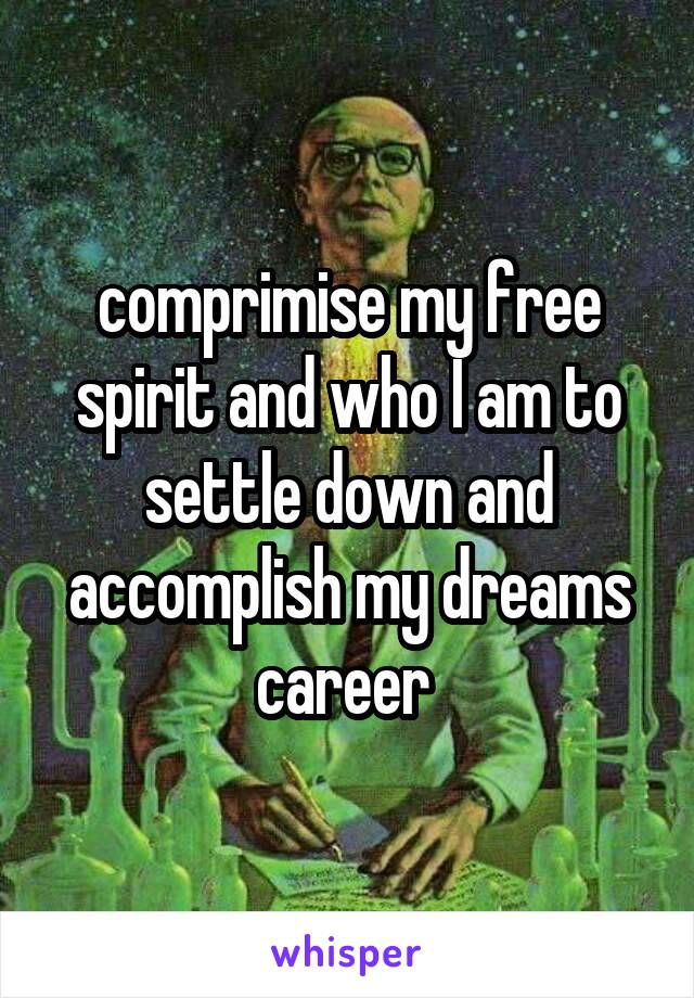 comprimise my free spirit and who I am to settle down and accomplish my dreams career 