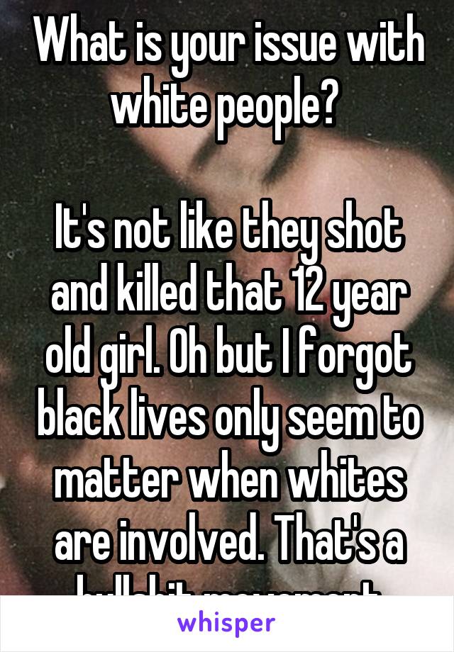What is your issue with white people? 

It's not like they shot and killed that 12 year old girl. Oh but I forgot black lives only seem to matter when whites are involved. That's a bullshit movement