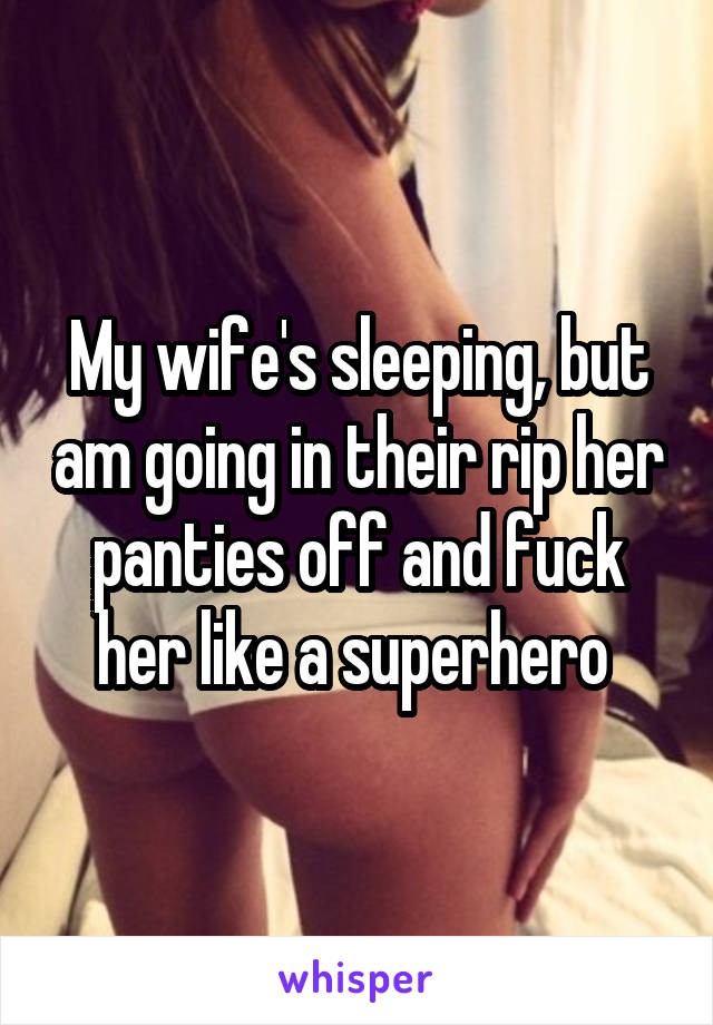 My wifes sleeping, but am going in their rip her panties off and fuck her like