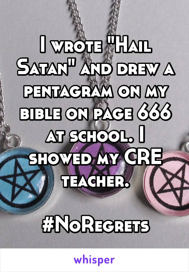 I wrote "Hail Satan" and drew a pentagram on my bible on page 666 at school. I showed my CRE teacher.

#NoRegrets